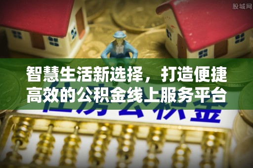 房产智慧生活新选择，打造便捷高效的公积金线上服务平台