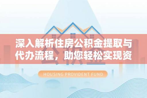 房产深入解析住房公积金提取与代办流程，助您轻松实现资金利用最大化
