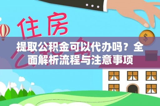 房产提取公积金可以代办吗？全面解析流程与注意事项