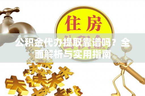 房产公积金代办提取靠谱吗？全面解析与实用指南