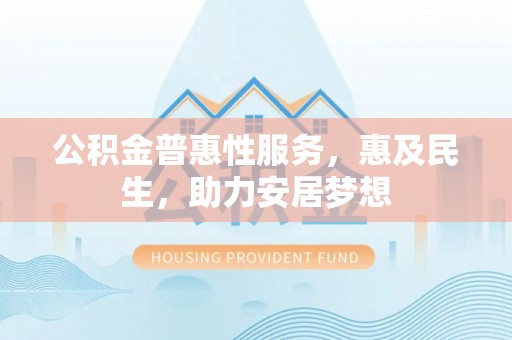房产公积金普惠性服务，惠及民生，助力安居梦想
