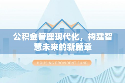 房产公积金管理现代化，构建智慧未来的新篇章