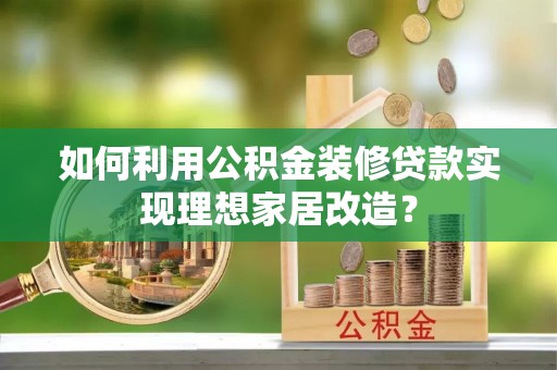 房产如何利用公积金装修贷款实现理想家居改造？