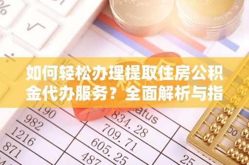 房产如何轻松办理提取住房公积金代办服务？全面解析与指南