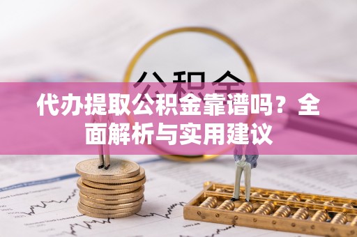 房产代办提取公积金靠谱吗？全面解析与实用建议