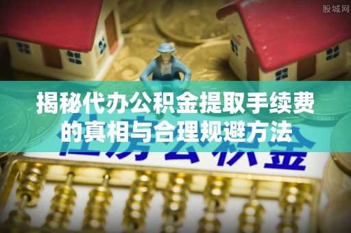房产揭秘代办公积金提取手续费的真相与合理规避方法