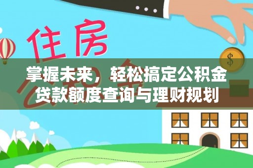 房产掌握未来，轻松搞定公积金贷款额度查询与理财规划