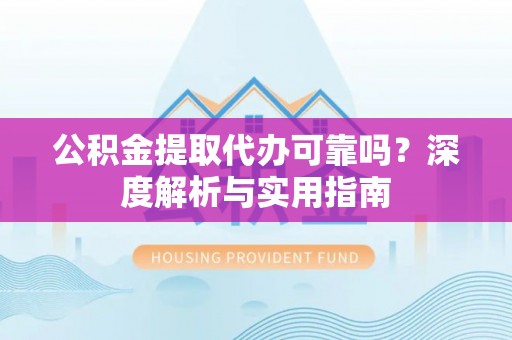 房产公积金提取代办可靠吗？深度解析与实用指南