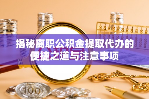 房产揭秘离职公积金提取代办的便捷之道与注意事项