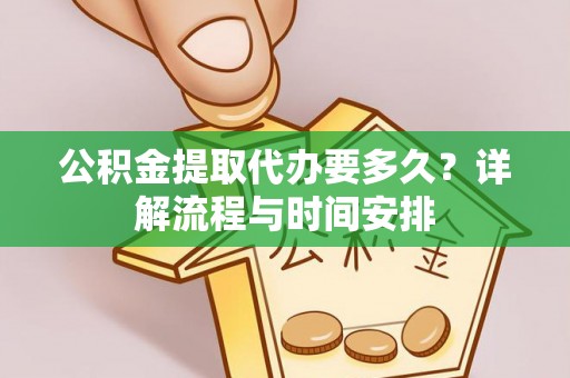 房产公积金提取代办要多久？详解流程与时间安排