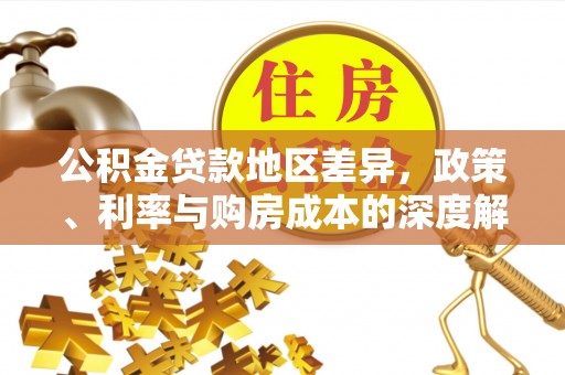 房产公积金贷款地区差异，政策、利率与购房成本的深度解析