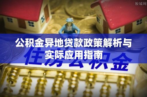 房产公积金异地贷款政策解析与实际应用指南