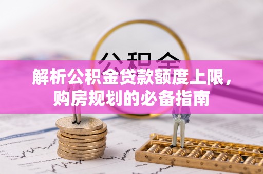 房产解析公积金贷款额度上限，购房规划的必备指南