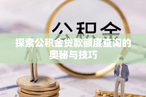 房产探索公积金贷款额度查询的奥秘与技巧