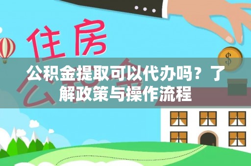 房产公积金提取可以代办吗？了解政策与操作流程