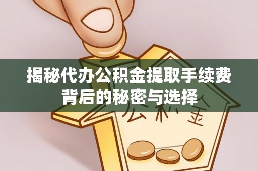 房产揭秘代办公积金提取手续费背后的秘密与选择