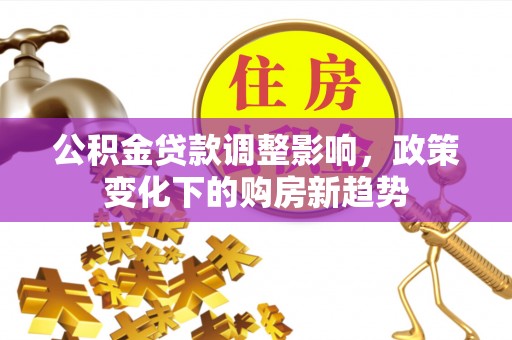房产公积金贷款调整影响，政策变化下的购房新趋势