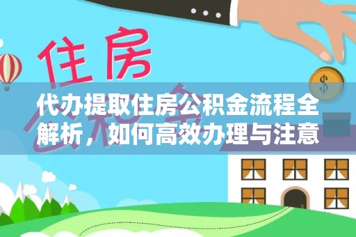 房产代办提取住房公积金流程全解析，如何高效办理与注意事项