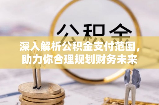 房产深入解析公积金支付范围，助力你合理规划财务未来