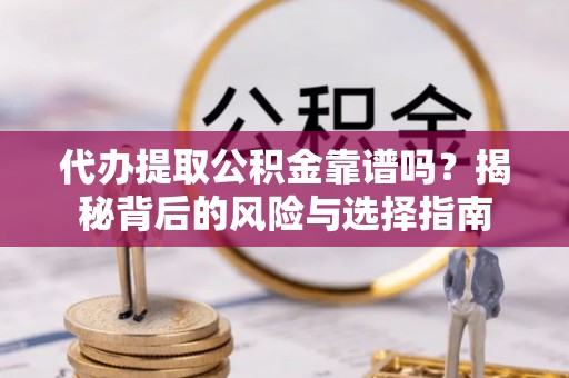 房产代办提取公积金靠谱吗？揭秘背后的风险与选择指南