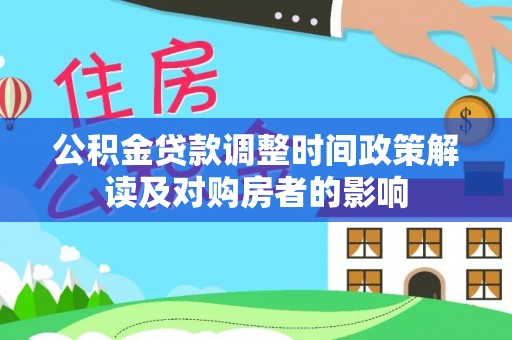 房产公积金贷款调整时间政策解读及对购房者的影响