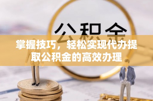 房产掌握技巧，轻松实现代办提取公积金的高效办理