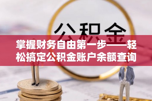 房产掌握财务自由第一步——轻松搞定公积金账户余额查询的方法与技巧