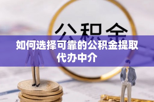 房产如何选择可靠的公积金提取代办中介
