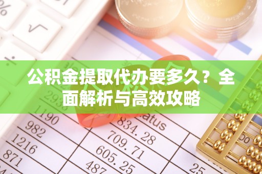 房产公积金提取代办要多久？全面解析与高效攻略