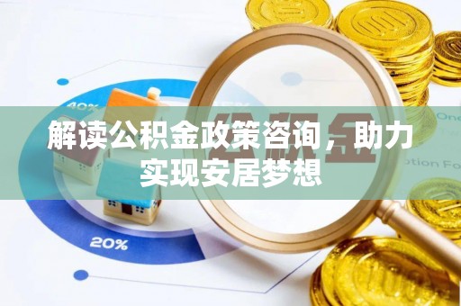 房产解读公积金政策咨询，助力实现安居梦想