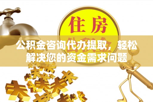 房产公积金咨询代办提取，轻松解决您的资金需求问题
