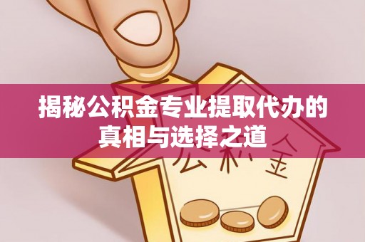 房产揭秘公积金专业提取代办的真相与选择之道
