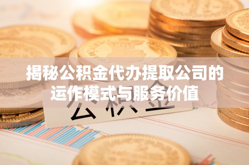 房产揭秘公积金代办提取公司的运作模式与服务价值