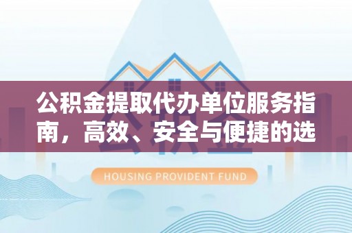 房产公积金提取代办单位服务指南，高效、安全与便捷的选择
